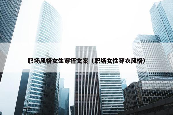 职场风格女生穿搭文案（职场女性穿衣风格）