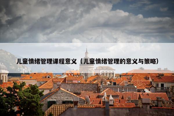 儿童情绪管理课程意义（儿童情绪管理的意义与策略）