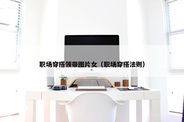 职场穿搭领带图片女（职场穿搭法则）