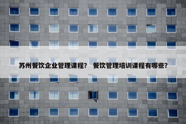 苏州餐饮企业管理课程？ 餐饮管理培训课程有哪些？