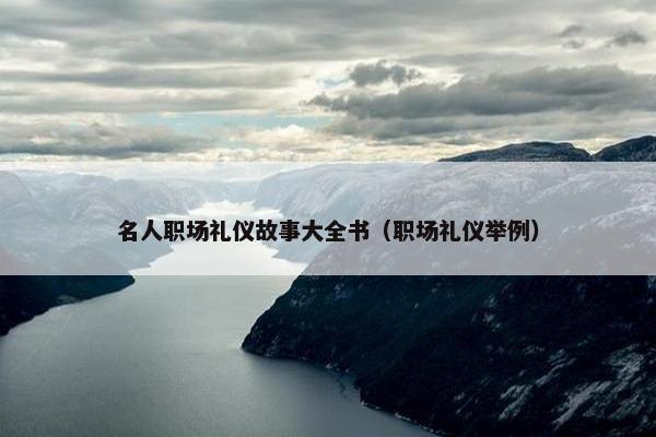 名人职场礼仪故事大全书（职场礼仪举例）