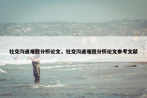 社交沟通难题分析论文，社交沟通难题分析论文参考文献