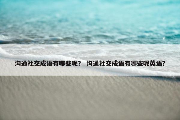 沟通社交成语有哪些呢？ 沟通社交成语有哪些呢英语？