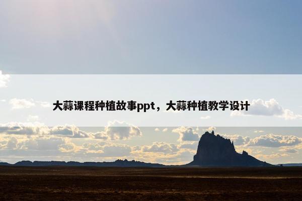 大蒜课程种植故事ppt，大蒜种植教学设计