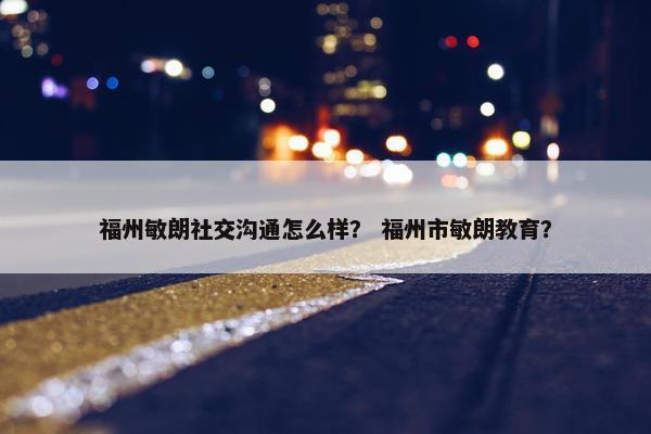 福州敏朗社交沟通怎么样？ 福州市敏朗教育？