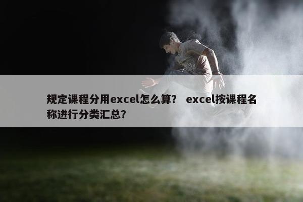 规定课程分用excel怎么算？ excel按课程名称进行分类汇总？
