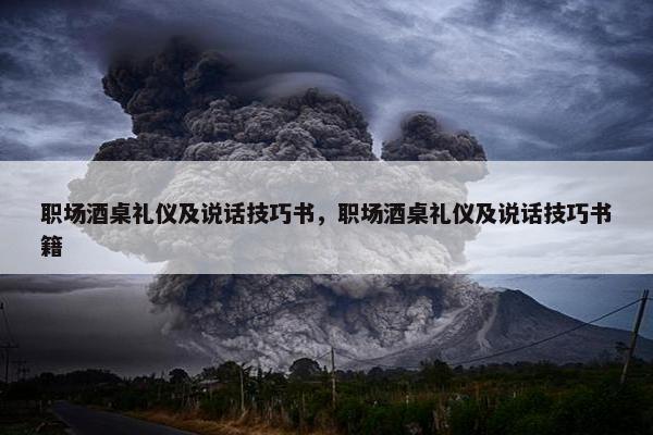 职场酒桌礼仪及说话技巧书，职场酒桌礼仪及说话技巧书籍