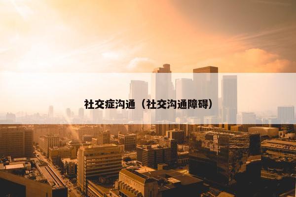 社交症沟通（社交沟通障碍）
