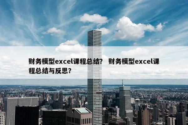 财务模型excel课程总结？ 财务模型excel课程总结与反思？