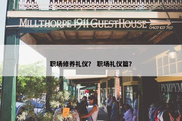 职场修养礼仪？ 职场礼仪篇？