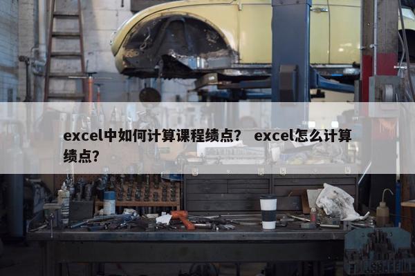 excel中如何计算课程绩点？ excel怎么计算绩点？