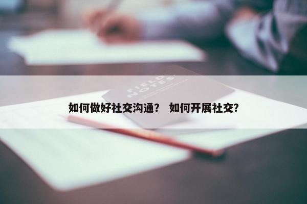 如何做好社交沟通？ 如何开展社交？