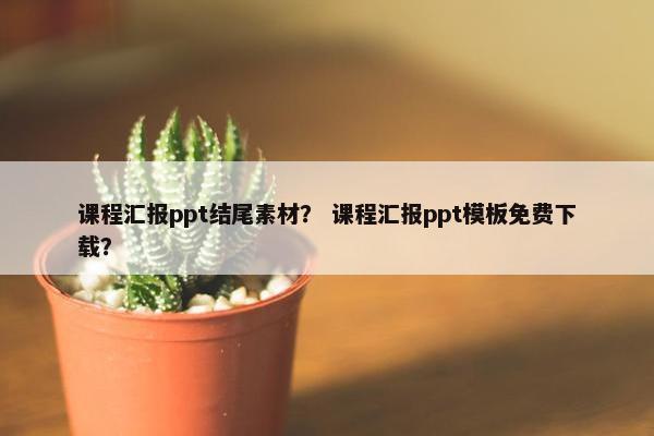课程汇报ppt结尾素材？ 课程汇报ppt模板免费下载？