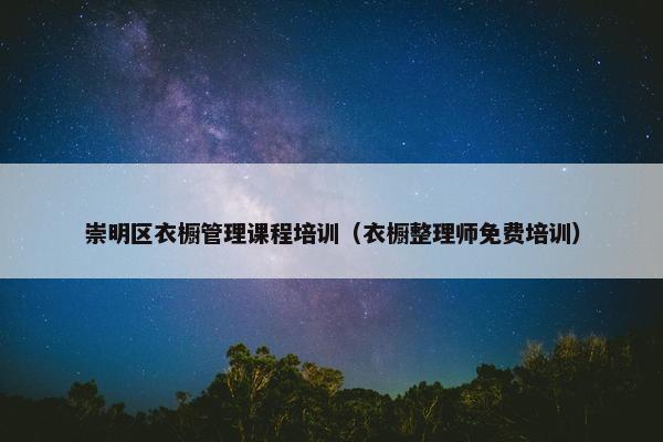 崇明区衣橱管理课程培训（衣橱整理师免费培训）