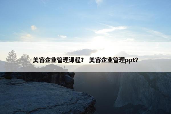 美容企业管理课程？ 美容企业管理ppt？