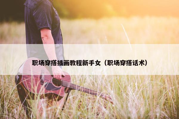 职场穿搭插画教程新手女（职场穿搭话术）