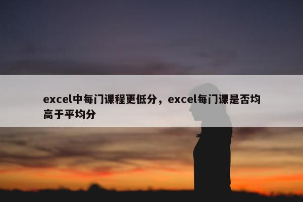 excel中每门课程更低分，excel每门课是否均高于平均分