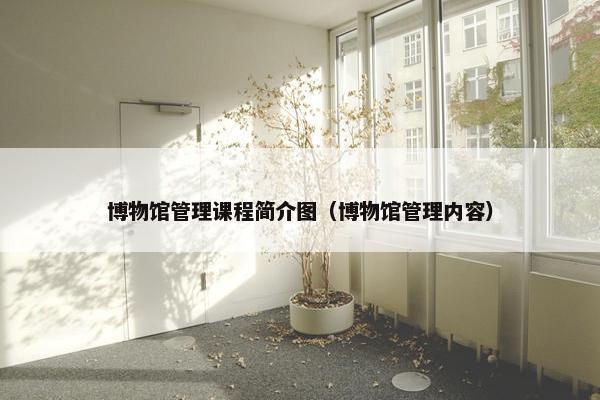 博物馆管理课程简介图（博物馆管理内容）