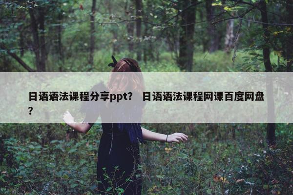 日语语法课程分享ppt？ 日语语法课程网课百度网盘？