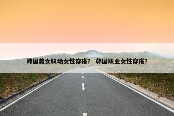 韩国美女职场女性穿搭？ 韩国职业女性穿搭？