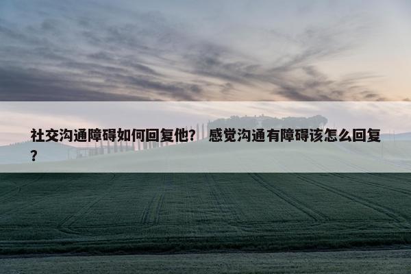 社交沟通障碍如何回复他？ 感觉沟通有障碍该怎么回复？