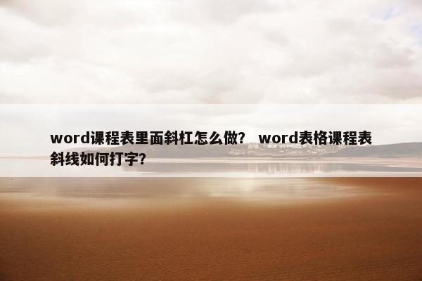 word课程表里面斜杠怎么做？ word表格课程表斜线如何打字？