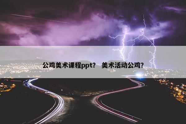 公鸡美术课程ppt？ 美术活动公鸡？