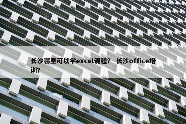 长沙哪里可以学excel课程？ 长沙office培训？