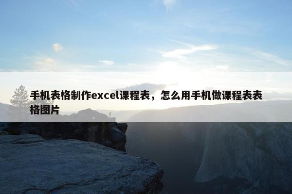手机表格制作excel课程表，怎么用手机做课程表表格图片