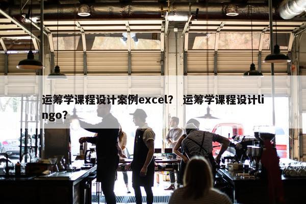 运筹学课程设计案例excel？ 运筹学课程设计lingo？