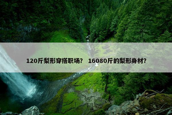 120斤梨形穿搭职场？ 16080斤的梨形身材？