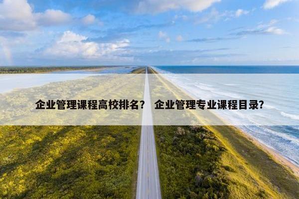 企业管理课程高校排名？ 企业管理专业课程目录？