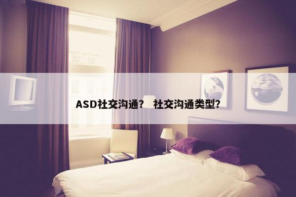 ASD社交沟通？ 社交沟通类型？