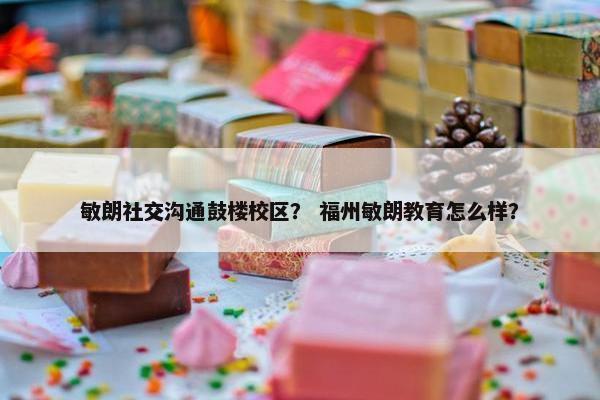 敏朗社交沟通鼓楼校区？ 福州敏朗教育怎么样？