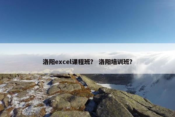 洛阳excel课程班？ 洛阳培训班？