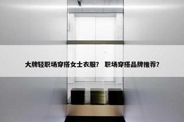 大牌轻职场穿搭女士衣服？ 职场穿搭品牌推荐？