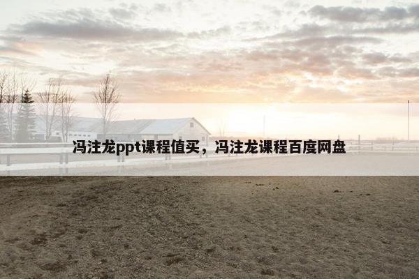冯注龙ppt课程值买，冯注龙课程百度网盘