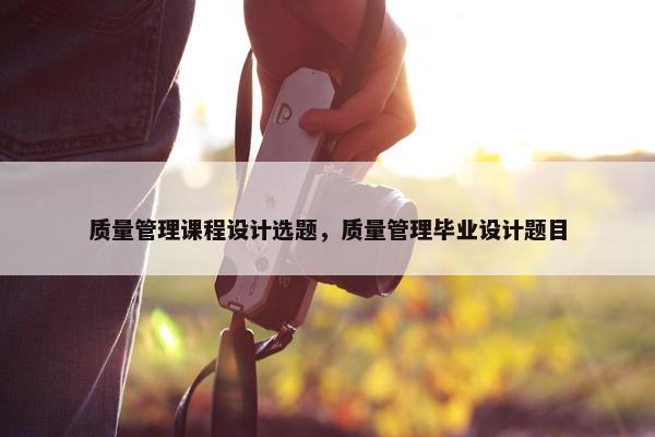 质量管理课程设计选题，质量管理毕业设计题目