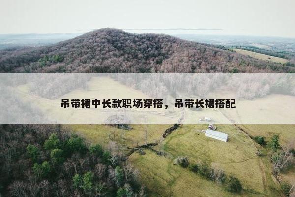 吊带裙中长款职场穿搭，吊带长裙搭配