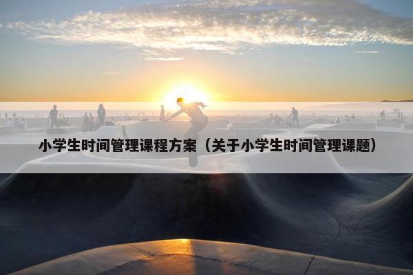 小学生时间管理课程方案（关于小学生时间管理课题）