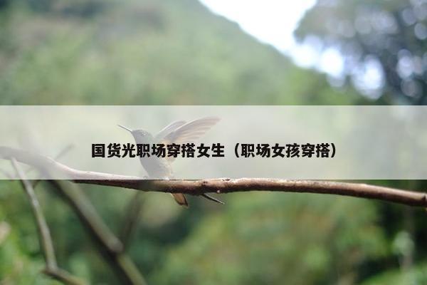国货光职场穿搭女生（职场女孩穿搭）