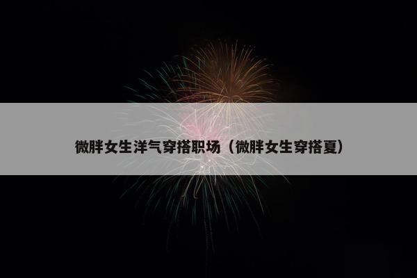 微胖女生洋气穿搭职场（微胖女生穿搭夏）