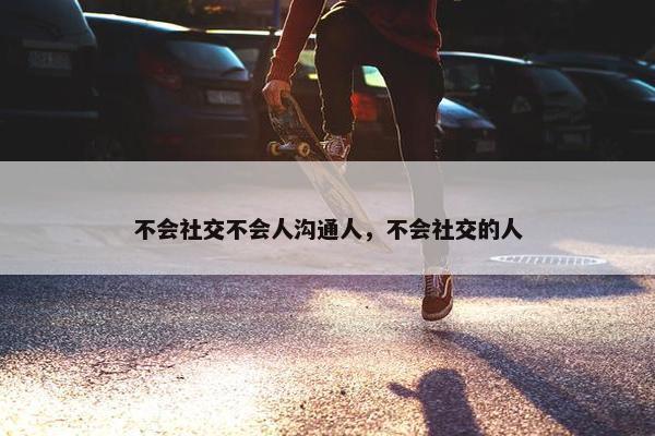 不会社交不会人沟通人，不会社交的人