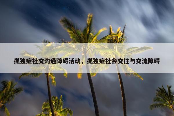 孤独症社交沟通障碍活动，孤独症社会交往与交流障碍