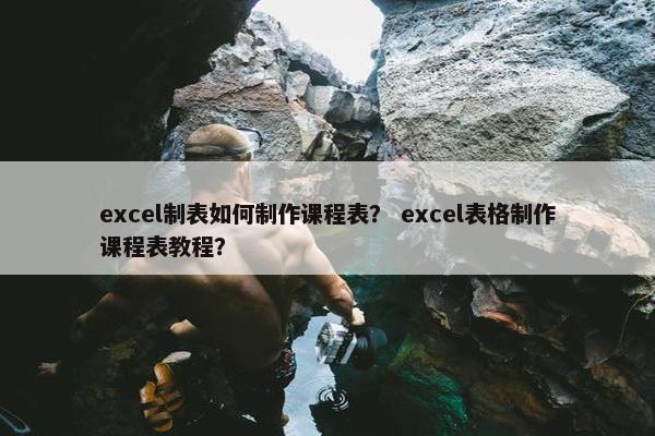 excel制表如何制作课程表？ excel表格制作课程表教程？