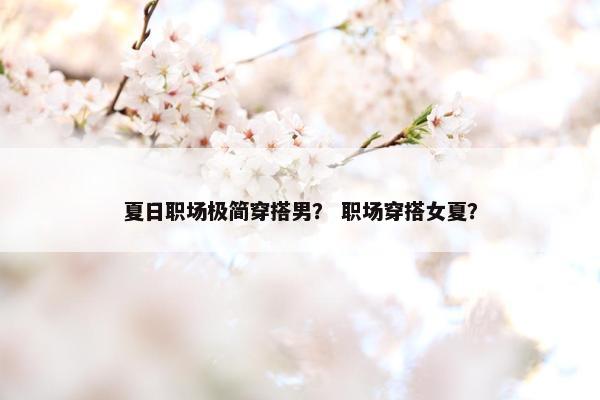 夏日职场极简穿搭男？ 职场穿搭女夏？