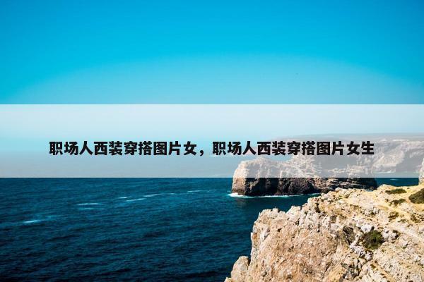 职场人西装穿搭图片女，职场人西装穿搭图片女生