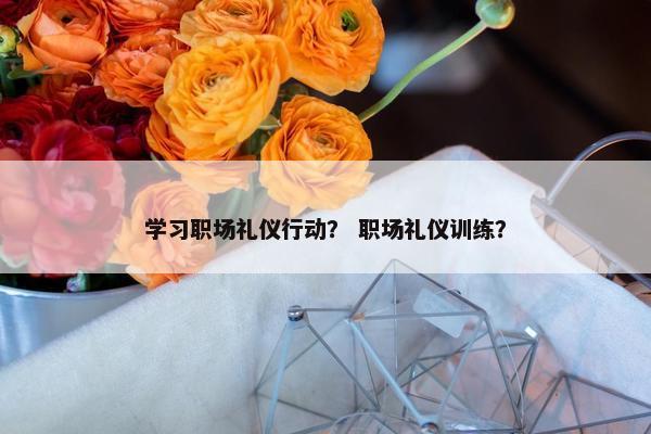 学习职场礼仪行动？ 职场礼仪训练？