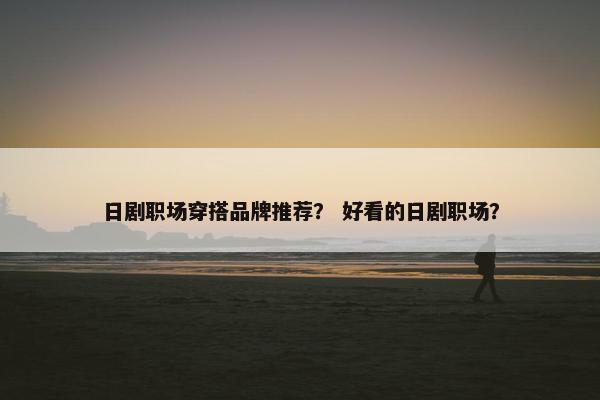 日剧职场穿搭品牌推荐？ 好看的日剧职场？