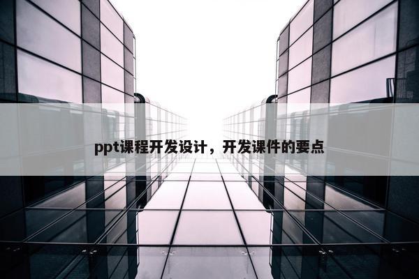 ppt课程开发设计，开发课件的要点